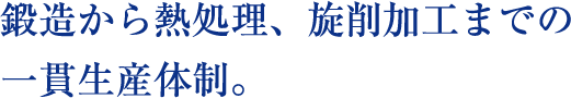 鍛造から熱処理、旋削、加工までの一貫生産体制。